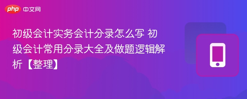 初级会计实务会计分录怎么写 初级会计常用分录大全及做题逻辑解析【整理】