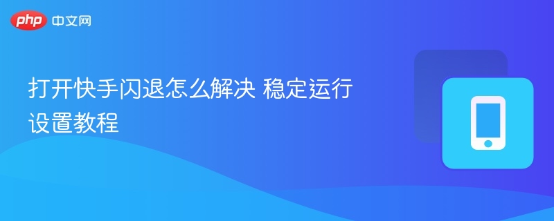 打开快手闪退怎么解决 稳定运行设置教程