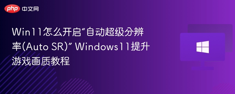 Win11怎么开启“自动超级分辨率(Auto SR)” Windows11提升游戏画质教程
