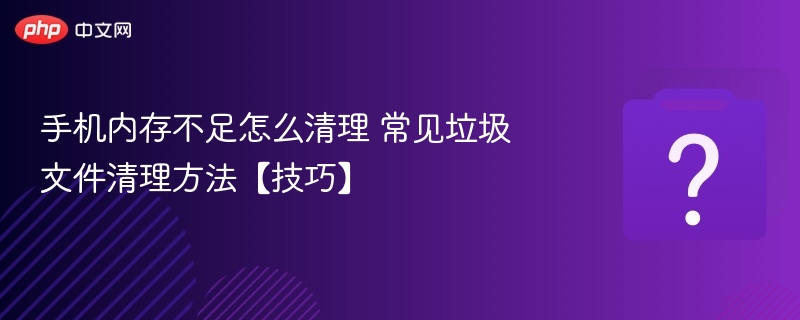 手机内存不足怎么清理？实用方法推荐