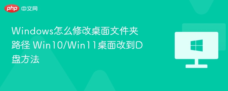 Windows怎么修改桌面文件夹路径 Win10/Win11桌面改到D盘方法