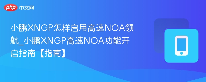 小鹏XNGP怎样启用高速NOA领航_小鹏XNGP高速NOA功能开启指南【指南】