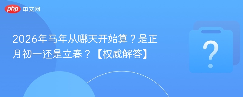 2026年马年从哪天开始算？是正月初一还是立春？【权威解答】