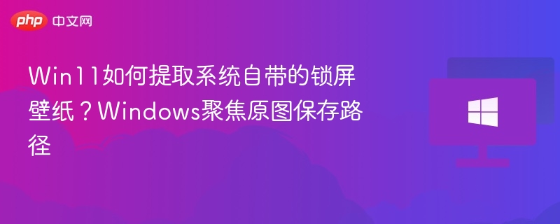 Win11如何提取系统自带的锁屏壁纸？Windows聚焦原图保存路径