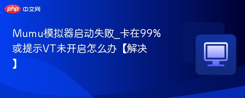 Mumu模拟器启动失败_卡在99%或提示VT未开启怎么办【解决】