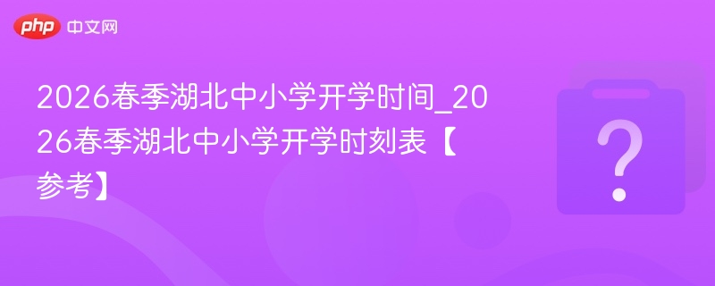 2026春季湖北中小学开学时间_2026春季湖北中小学开学时刻表【参考】