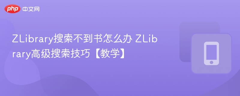 ZLibrary搜索不到书怎么办 ZLibrary高级搜索技巧【教学】