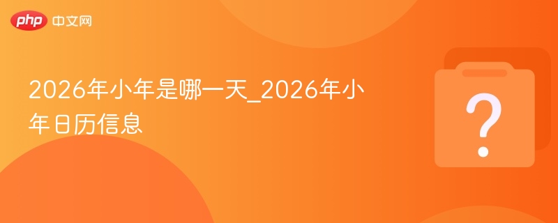 2026年小年是哪一天_2026年小年日历信息