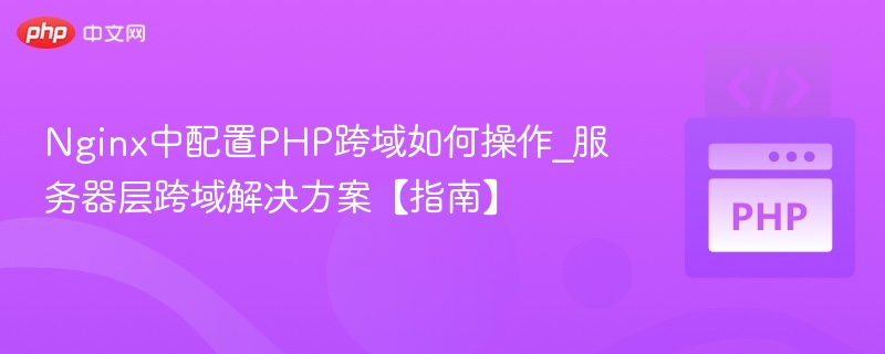 Nginx中配置PHP跨域如何操作_服务器层跨域解决方案【指南】
