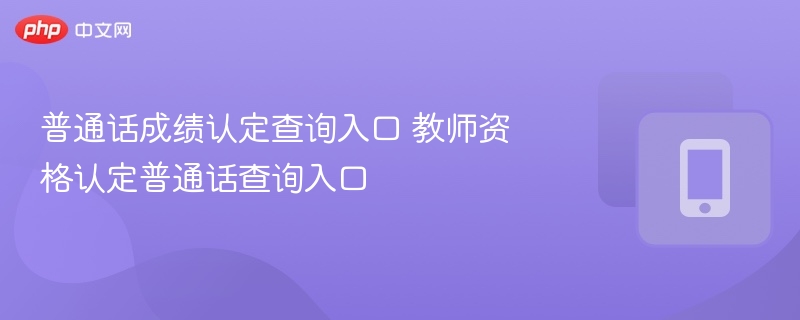 普通话成绩查询入口及教师认定查分攻略