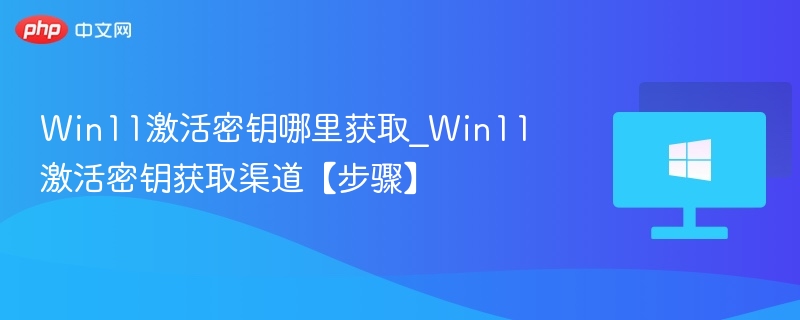 Win11激活密钥哪里获取_Win11激活密钥获取渠道【步骤】
