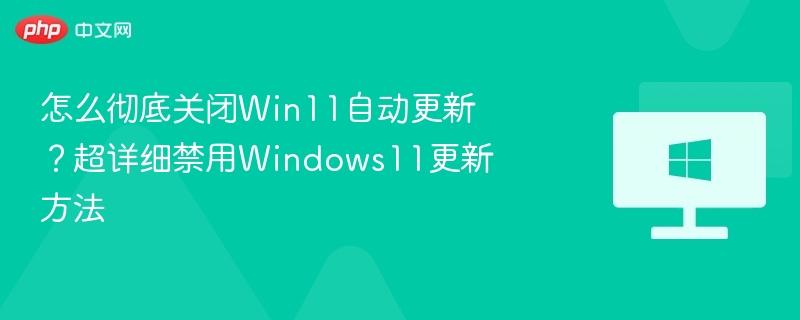 怎么彻底关闭Win11自动更新?超详细禁用Windows11更新方法