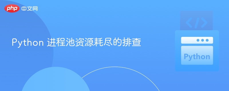 Python 进程池资源耗尽的排查