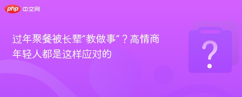 过年聚餐被说教？高情商应对技巧分享