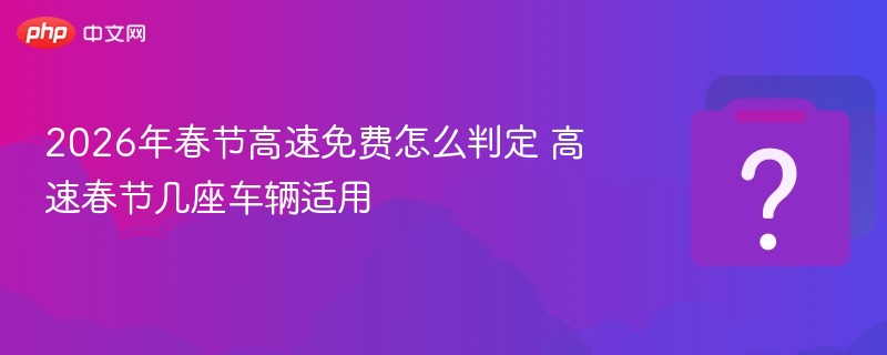 2026年春节高速免费怎么判定 高速春节几座车辆适用