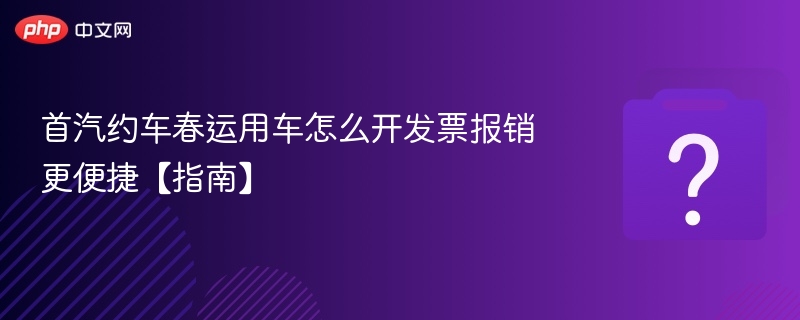 首汽约车春运报销攻略与开票教程