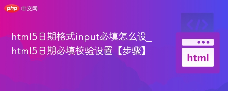 html5日期格式input必填怎么设_html5日期必填校验设置【步骤】