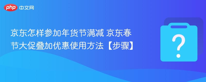 京东怎样参加年货节满减 京东春节大促叠加优惠使用方法【步骤】