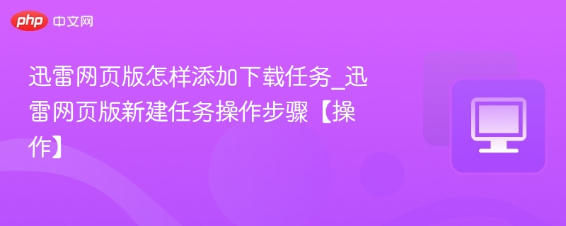 迅雷网页版怎样添加下载任务_迅雷网页版新建任务操作步骤【操作】