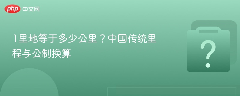 1里地等于多少公里？中国传统里程与公制换算