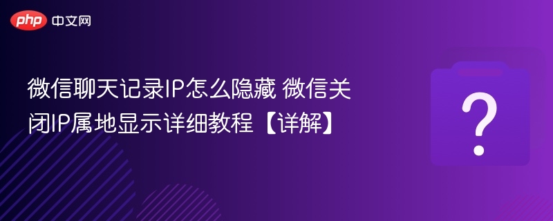 微信聊天记录IP怎么隐藏 微信关闭IP属地显示详细教程【详解】