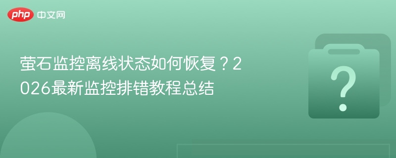 萤石监控离线状态如何恢复？2026最新监控排错教程总结