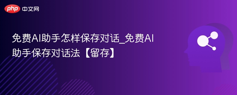 免费AI助手怎样保存对话_免费AI助手保存对话法【留存】
