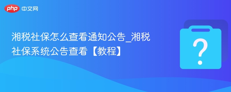 湘税社保怎么查看通知公告_湘税社保系统公告查看【教程】