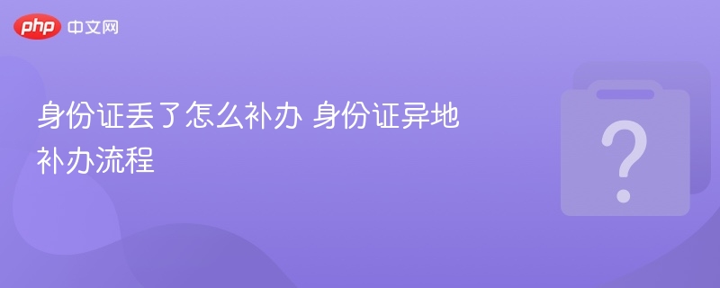 身份证补办流程及异地办理指南