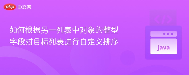 如何根据另一列表中对象的整型字段对目标列表进行自定义排序
