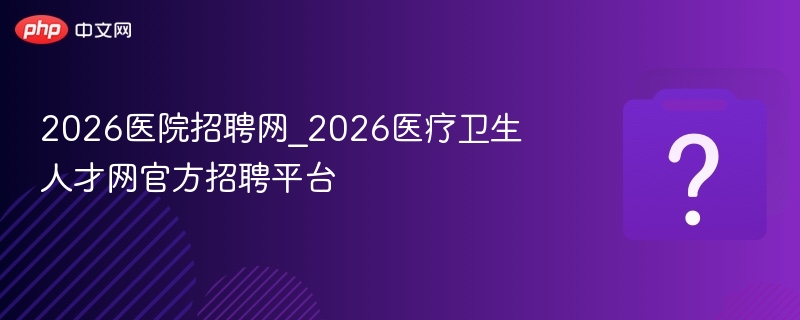 2026医院招聘网医疗人才招聘平台