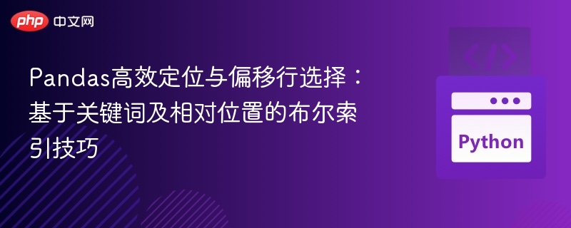 Pandas高效定位与偏移行选择：基于关键词及相对位置的布尔索引技巧
