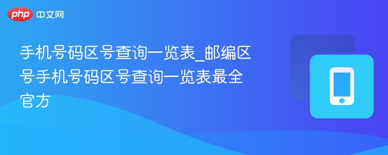 手机号码区号查询一览表_邮编区号手机号码区号查询一览表最全官方