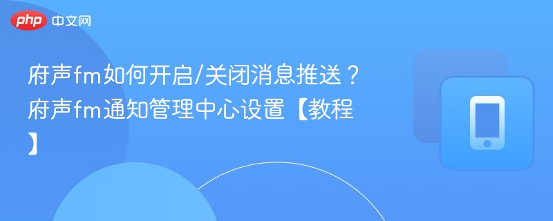府声FM消息推送怎么关？通知设置教程