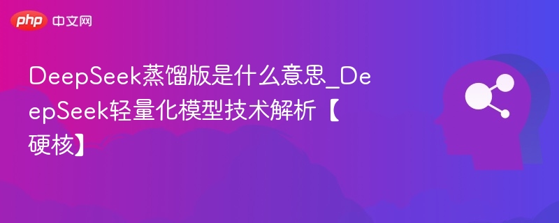 DeepSeek蒸馏版是什么意思_DeepSeek轻量化模型技术解析【硬核】