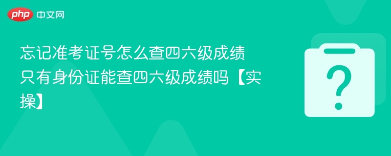 忘记准考证号怎么查四六级成绩 只有身份证能查四六级成绩吗【实操】
