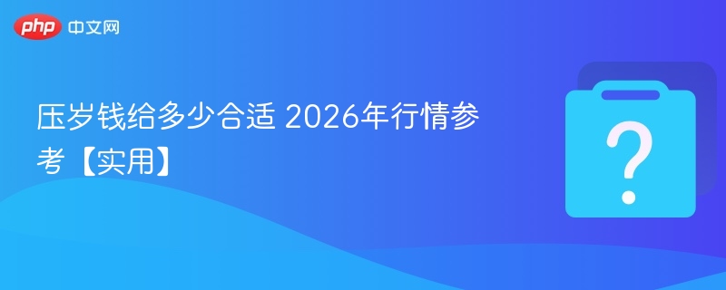 压岁钱给多少合适 2026年行情参考【实用】