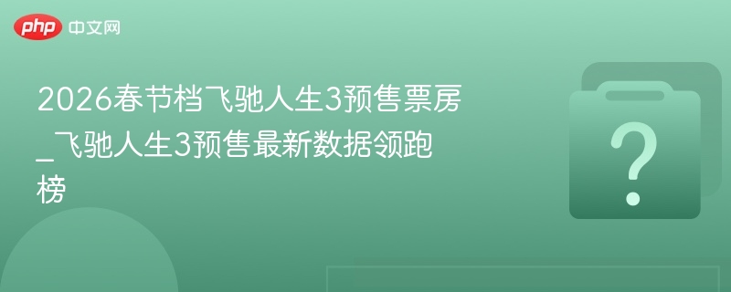2026春节档飞驰人生3预售票房_飞驰人生3预售最新数据领跑榜