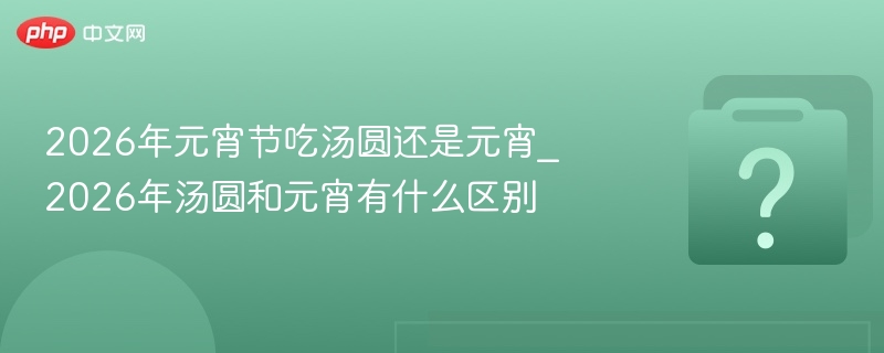 2026元宵节汤圆与元宵区别详解