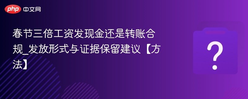 春节三倍工资怎么发？现金还是转账？