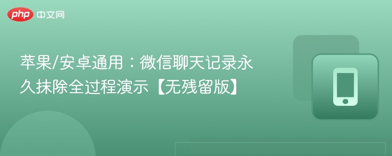 苹果/安卓通用：微信聊天记录永久抹除全过程演示【无残留版】