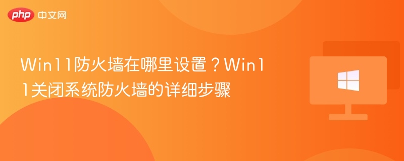 Win11防火墙在哪里设置？Win11关闭系统防火墙的详细步骤
