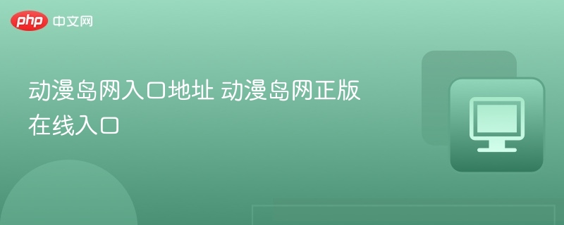 动漫岛网官网入口及正版访问方法