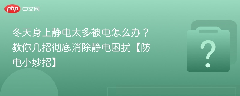 冬天身上静电太多被电怎么办？教你几招彻底消除静电困扰【防电小妙招】