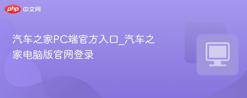汽车之家PC版官网入口与登录教程