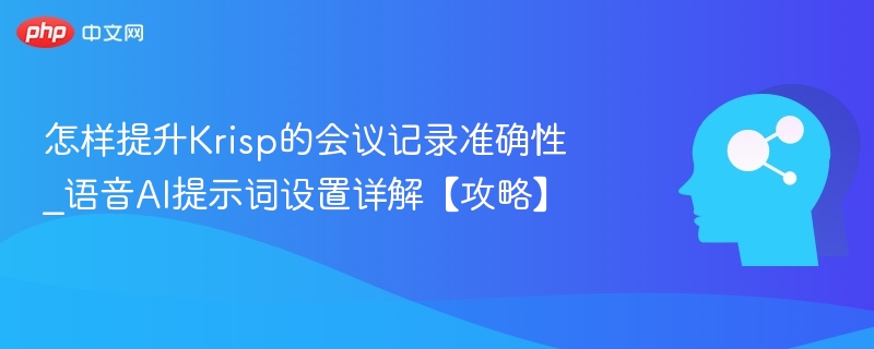 怎样提升Krisp的会议记录准确性_语音AI提示词设置详解【攻略】