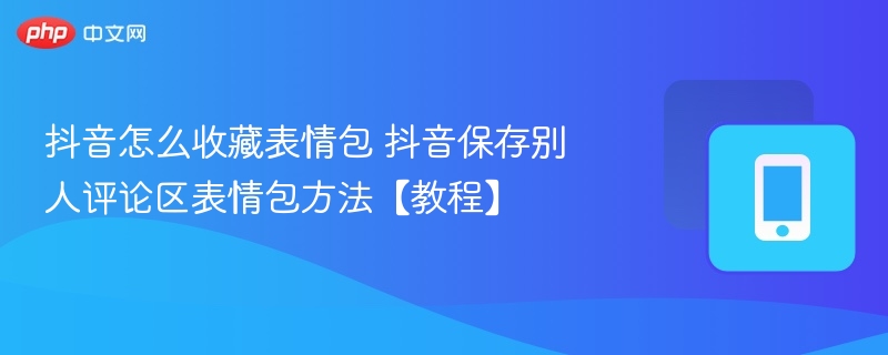 抖音怎么收藏表情包 抖音保存别人评论区表情包方法【教程】