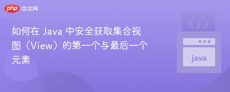 Java集合视图首尾元素安全获取技巧