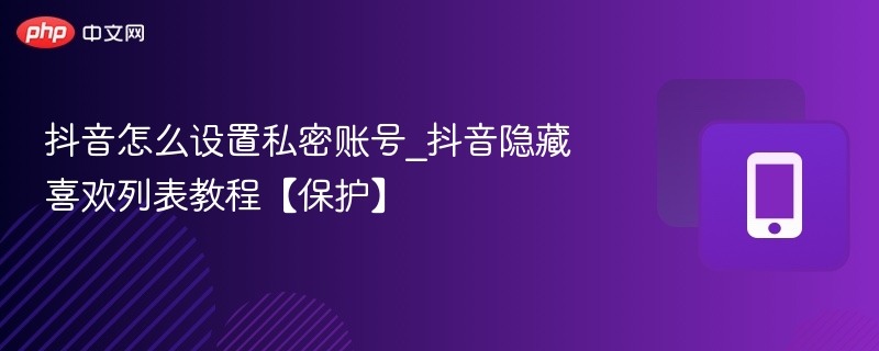 抖音怎么设置私密账号_抖音隐藏喜欢列表教程【保护】