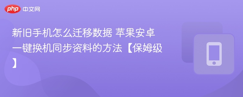 新旧手机怎么迁移数据 苹果安卓一键换机同步资料的方法【保姆级】